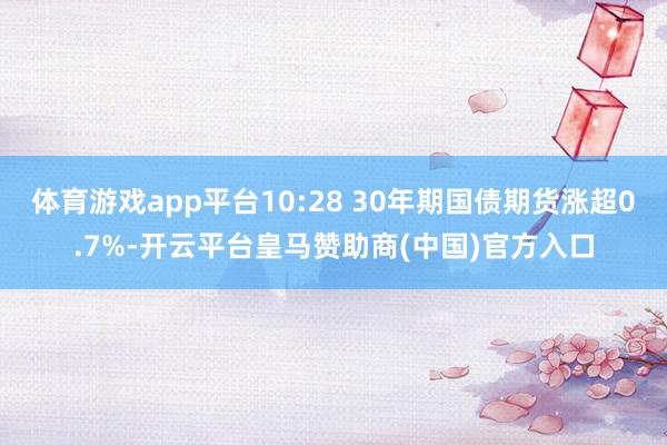 体育游戏app平台10:28 30年期国债期货涨超0.7%-开云平台皇马赞助商(中国)官方入口