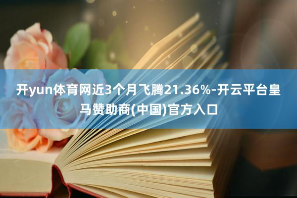 开yun体育网近3个月飞腾21.36%-开云平台皇马赞助商(中国)官方入口