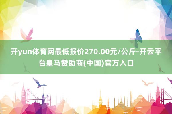 开yun体育网最低报价270.00元/公斤-开云平台皇马赞助商(中国)官方入口