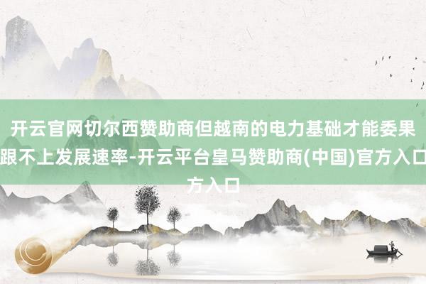 开云官网切尔西赞助商但越南的电力基础才能委果跟不上发展速率-开云平台皇马赞助商(中国)官方入口