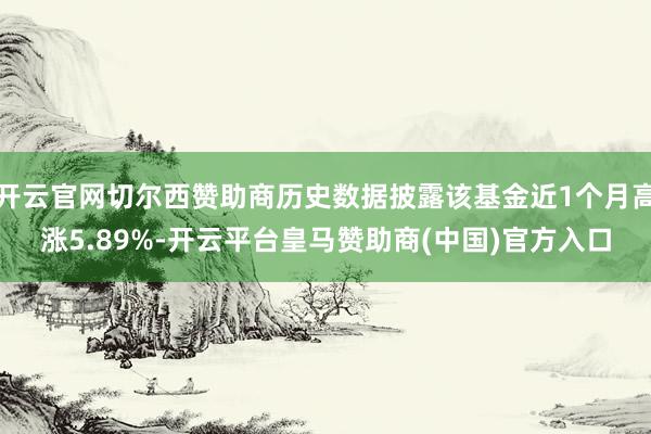 开云官网切尔西赞助商历史数据披露该基金近1个月高涨5.89%-开云平台皇马赞助商(中国)官方入口