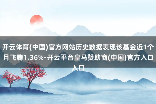 开云体育(中国)官方网站历史数据表现该基金近1个月飞腾1.36%-开云平台皇马赞助商(中国)官方入口