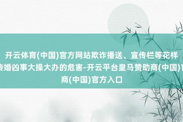 开云体育(中国)官方网站欺诈播送、宣传栏等花样深刻宣传婚凶事大操大办的危害-开云平台皇马赞助商(中国)官方入口