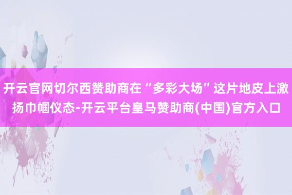 开云官网切尔西赞助商在“多彩大场”这片地皮上激扬巾帼仪态-开云平台皇马赞助商(中国)官方入口