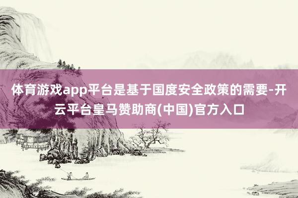 体育游戏app平台是基于国度安全政策的需要-开云平台皇马赞助商(中国)官方入口