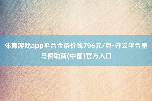 体育游戏app平台金条价钱796元/克-开云平台皇马赞助商(中国)官方入口