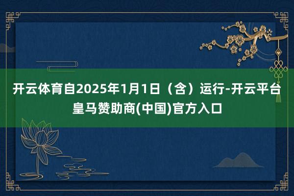 开云体育自2025年1月1日（含）运行-开云平台皇马赞助商(中国)官方入口