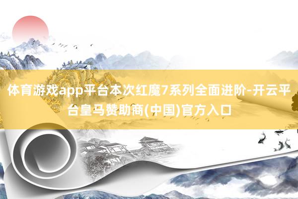 体育游戏app平台本次红魔7系列全面进阶-开云平台皇马赞助商(中国)官方入口