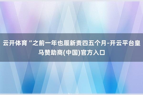 云开体育“之前一年也履新责四五个月-开云平台皇马赞助商(中国)官方入口