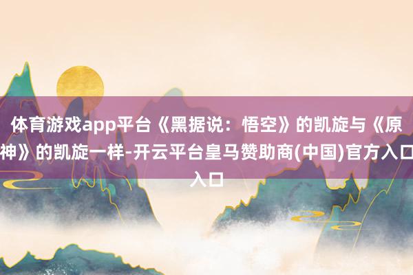 体育游戏app平台《黑据说：悟空》的凯旋与《原神》的凯旋一样-开云平台皇马赞助商(中国)官方入口