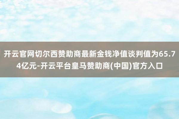 开云官网切尔西赞助商最新金钱净值谈判值为65.74亿元-开云平台皇马赞助商(中国)官方入口