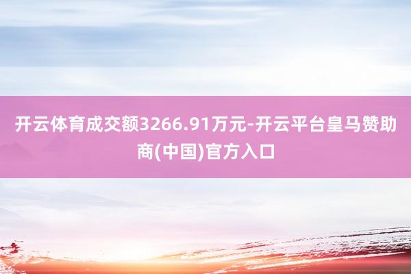 开云体育成交额3266.91万元-开云平台皇马赞助商(中国)官方入口