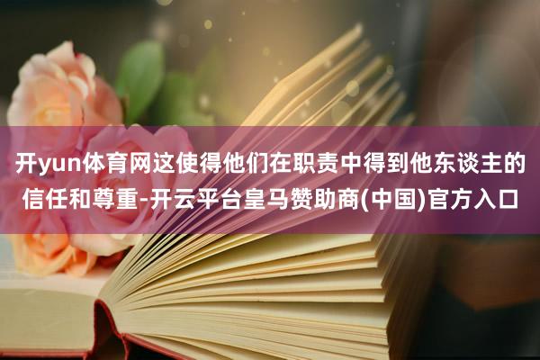 开yun体育网这使得他们在职责中得到他东谈主的信任和尊重-开云平台皇马赞助商(中国)官方入口