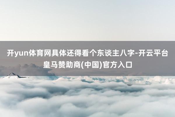 开yun体育网具体还得看个东谈主八字-开云平台皇马赞助商(中国)官方入口