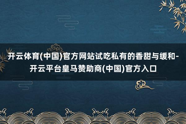 开云体育(中国)官方网站试吃私有的香甜与缓和-开云平台皇马赞助商(中国)官方入口