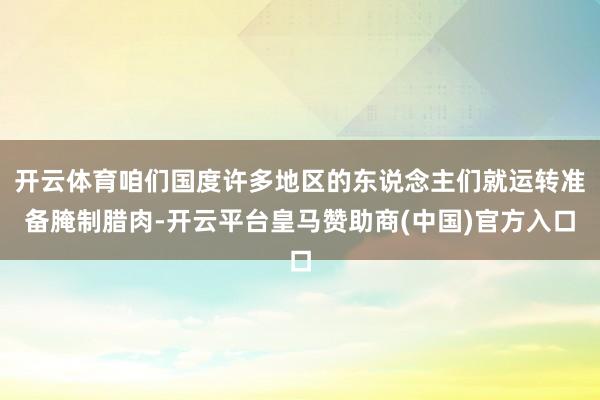 开云体育咱们国度许多地区的东说念主们就运转准备腌制腊肉-开云平台皇马赞助商(中国)官方入口