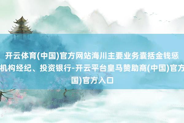 开云体育(中国)官方网站海川主要业务囊括金钱惩处、机构经纪、投资银行-开云平台皇马赞助商(中国)官方入口