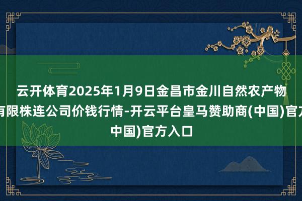 云开体育2025年1月9日金昌市金川自然农产物发展有限株连公司价钱行情-开云平台皇马赞助商(中国)官方入口