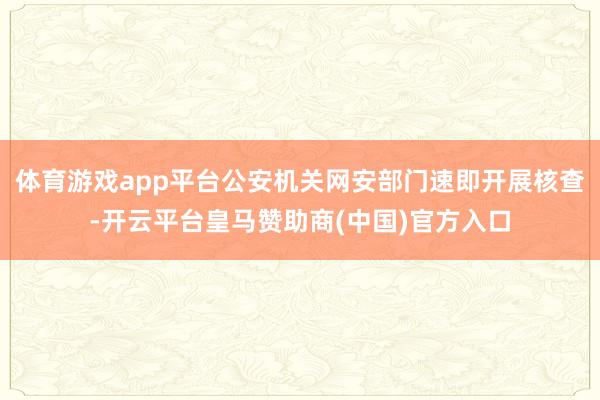 体育游戏app平台公安机关网安部门速即开展核查-开云平台皇马赞助商(中国)官方入口