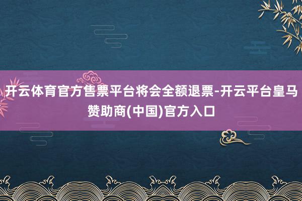 开云体育官方售票平台将会全额退票-开云平台皇马赞助商(中国)官方入口