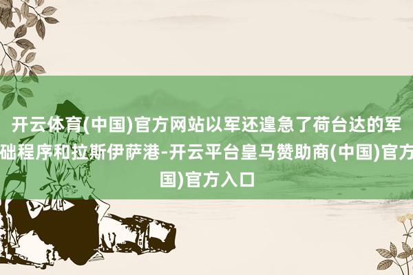 开云体育(中国)官方网站以军还遑急了荷台达的军事基础程序和拉斯伊萨港-开云平台皇马赞助商(中国)官方入口