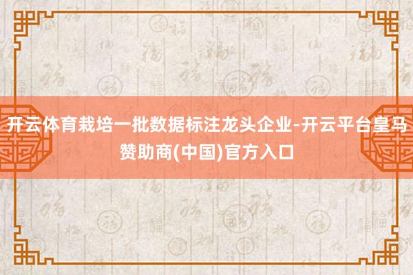 开云体育栽培一批数据标注龙头企业-开云平台皇马赞助商(中国)官方入口