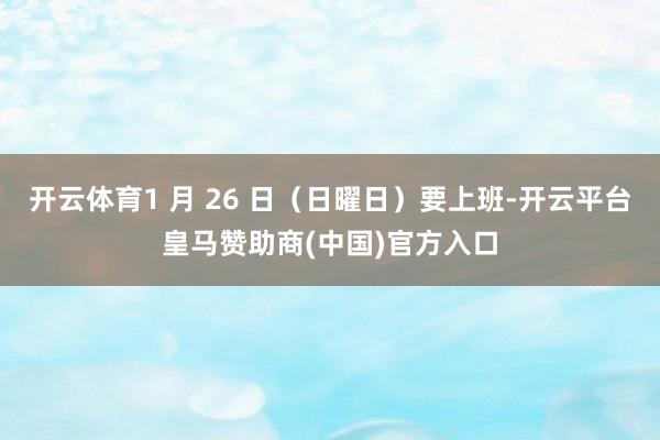 开云体育1 月 26 日（日曜日）要上班-开云平台皇马赞助商(中国)官方入口