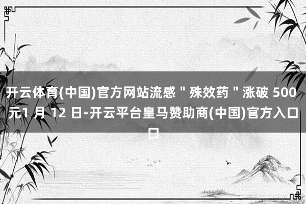 开云体育(中国)官方网站流感＂殊效药＂涨破 500 元1 月 12 日-开云平台皇马赞助商(中国)官方入口