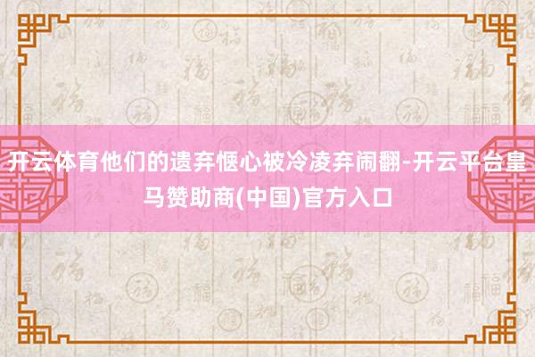 开云体育他们的遗弃惬心被冷凌弃闹翻-开云平台皇马赞助商(中国)官方入口