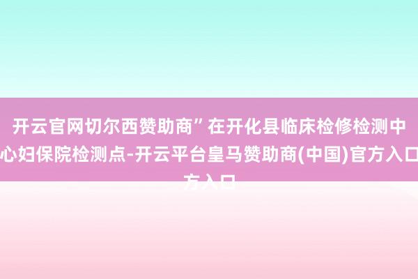 开云官网切尔西赞助商”在开化县临床检修检测中心妇保院检测点-开云平台皇马赞助商(中国)官方入口