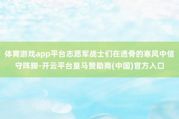 体育游戏app平台志愿军战士们在透骨的寒风中信守阵脚-开云平台皇马赞助商(中国)官方入口