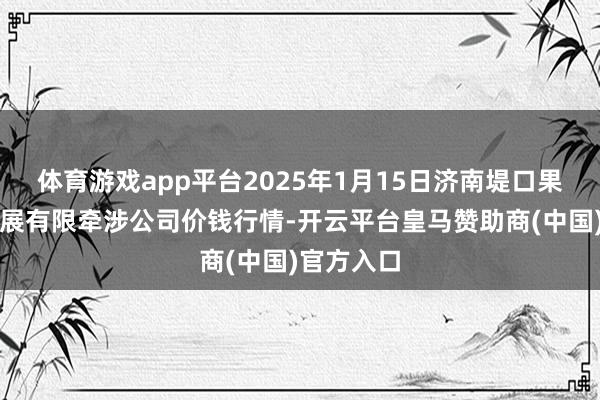 体育游戏app平台2025年1月15日济南堤口果品批发发展有限牵涉公司价钱行情-开云平台皇马赞助商(中国)官方入口