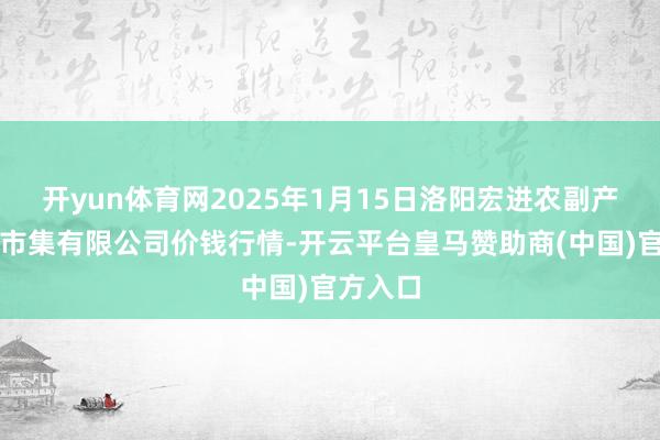 开yun体育网2025年1月15日洛阳宏进农副产物批发市集有限公司价钱行情-开云平台皇马赞助商(中国)官方入口