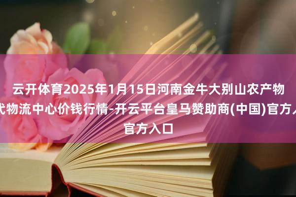 云开体育2025年1月15日河南金牛大别山农产物当代物流中心价钱行情-开云平台皇马赞助商(中国)官方入口