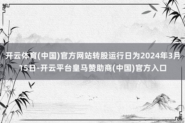 开云体育(中国)官方网站转股运行日为2024年3月15日-开云平台皇马赞助商(中国)官方入口