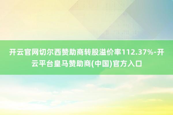 开云官网切尔西赞助商转股溢价率112.37%-开云平台皇马赞助商(中国)官方入口