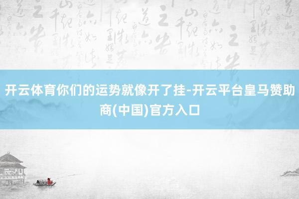 开云体育你们的运势就像开了挂-开云平台皇马赞助商(中国)官方入口