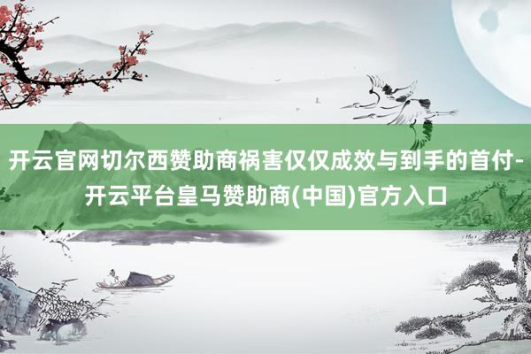 开云官网切尔西赞助商祸害仅仅成效与到手的首付-开云平台皇马赞助商(中国)官方入口