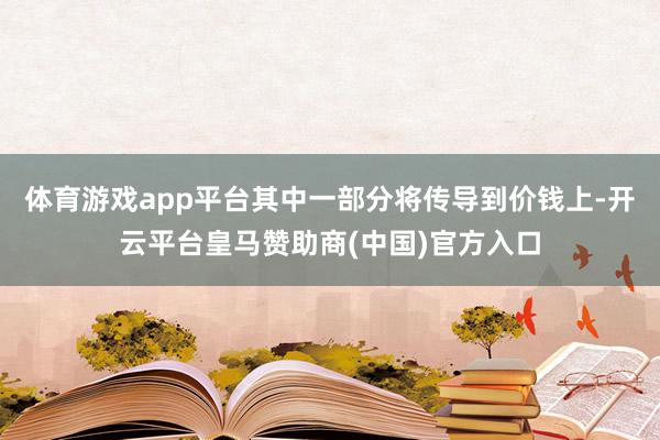 体育游戏app平台其中一部分将传导到价钱上-开云平台皇马赞助商(中国)官方入口