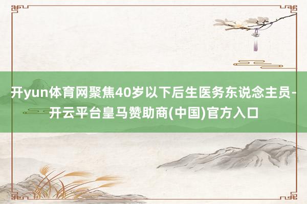 开yun体育网聚焦40岁以下后生医务东说念主员-开云平台皇马赞助商(中国)官方入口